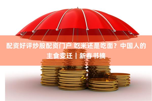 配资好评炒股配资门户 吃米还是吃面？中国人的主食变迁｜新春书摘