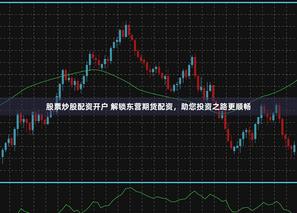 股票炒股配资开户 解锁东营期货配资，助您投资之路更顺畅