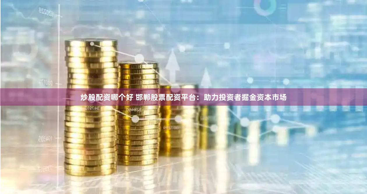 炒股配资哪个好 邯郸股票配资平台：助力投资者掘金资本市场