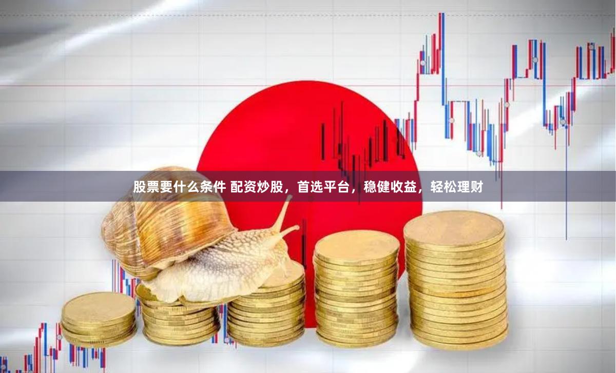 股票要什么条件 配资炒股，首选平台，稳健收益，轻松理财