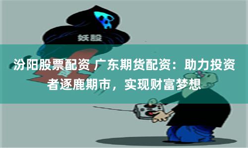 汾阳股票配资 广东期货配资：助力投资者逐鹿期市，实现财富梦想