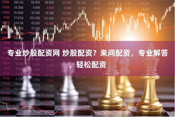 专业炒股配资网 炒股配资？来问配资，专业解答，轻松配资