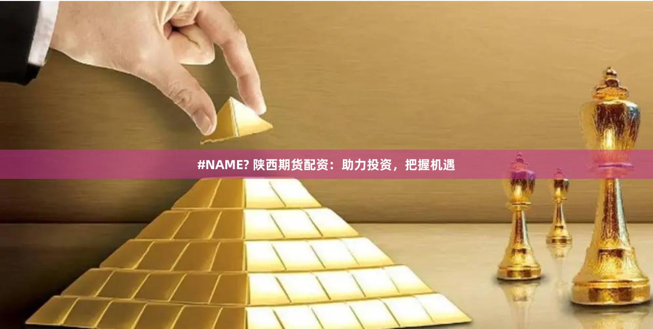 #NAME? 陕西期货配资：助力投资，把握机遇