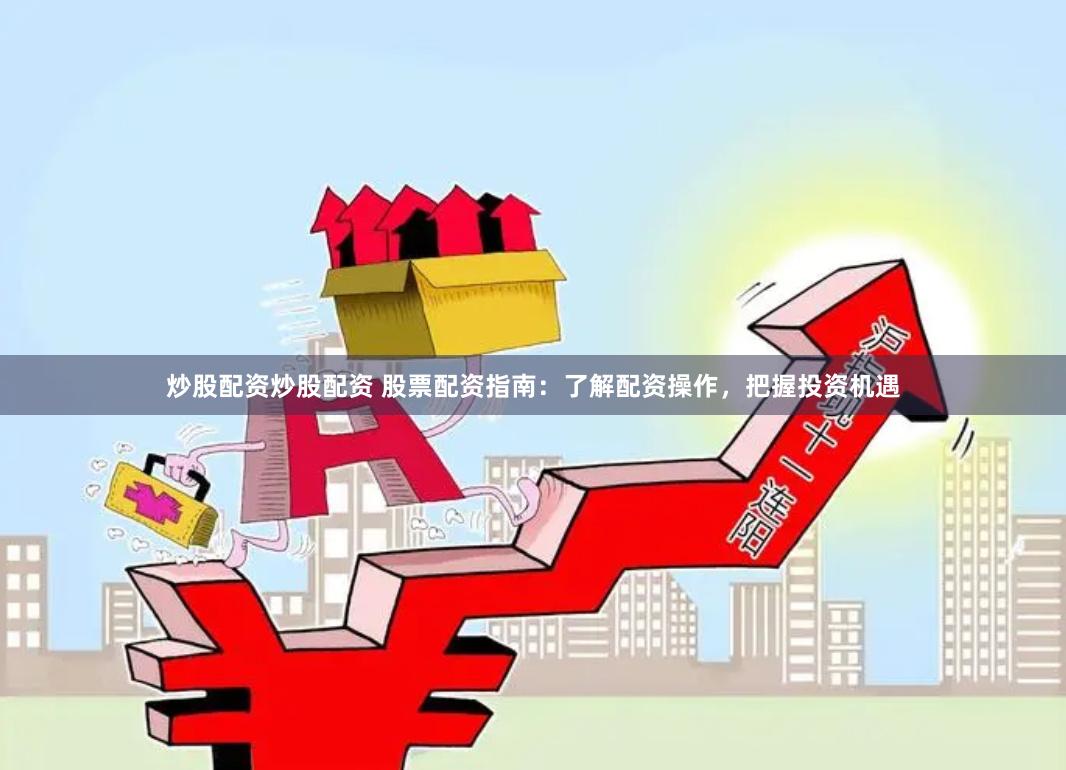 炒股配资炒股配资 股票配资指南：了解配资操作，把握投资机遇