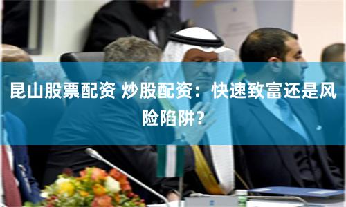 昆山股票配资 炒股配资：快速致富还是风险陷阱？