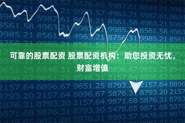 可靠的股票配资 股票配资机构：助您投资无忧，财富增值