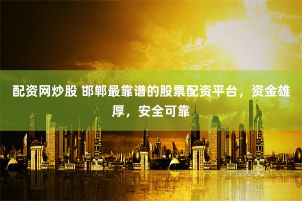 配资网炒股 邯郸最靠谱的股票配资平台，资金雄厚，安全可靠