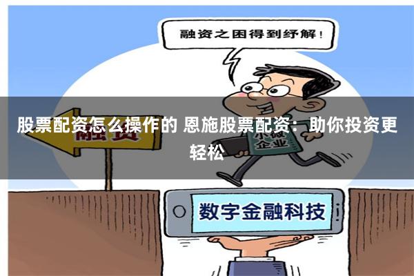 股票配资怎么操作的 恩施股票配资：助你投资更轻松