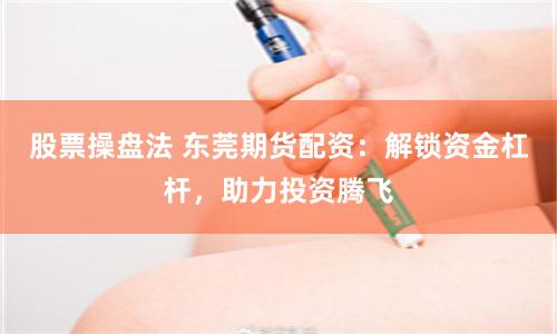 股票操盘法 东莞期货配资：解锁资金杠杆，助力投资腾飞