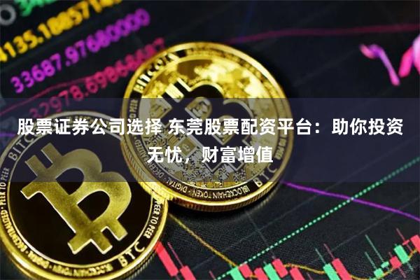 股票证券公司选择 东莞股票配资平台：助你投资无忧，财富增值