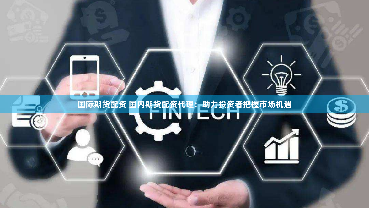 国际期货配资 国内期货配资代理：助力投资者把握市场机遇