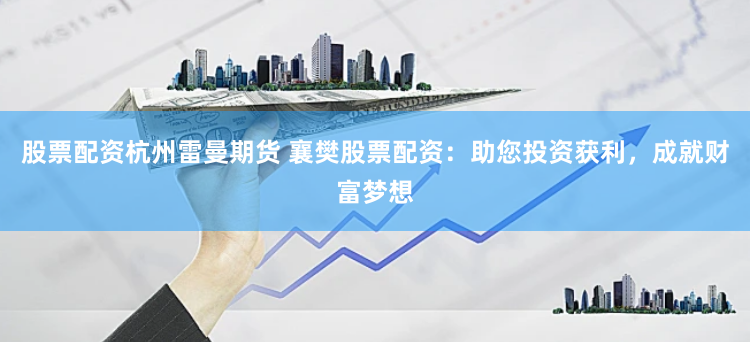 股票配资杭州雷曼期货 襄樊股票配资：助您投资获利，成就财富梦想