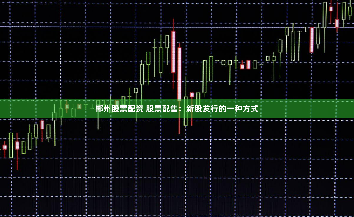 郴州股票配资 股票配售：新股发行的一种方式