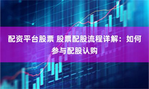 配资平台股票 股票配股流程详解：如何参与配股认购