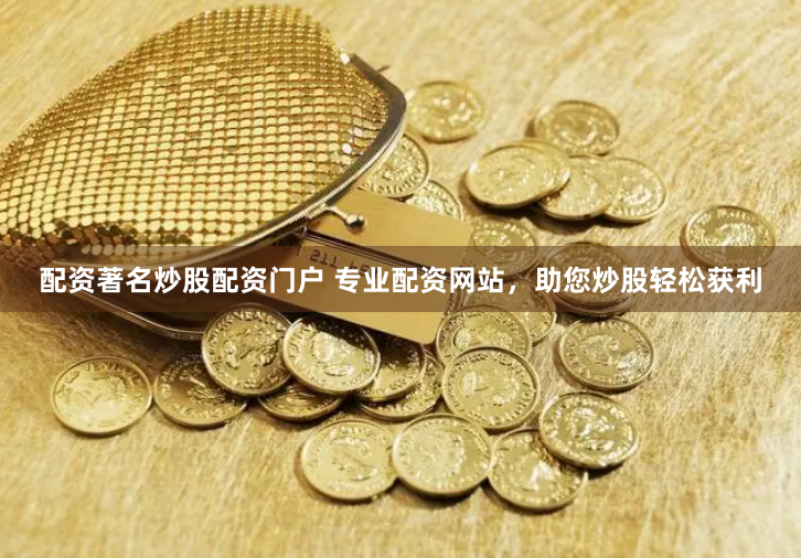 配资著名炒股配资门户 专业配资网站，助您炒股轻松获利