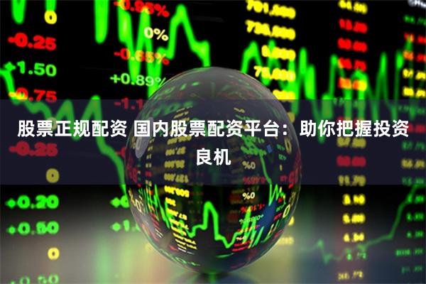 股票正规配资 国内股票配资平台：助你把握投资良机