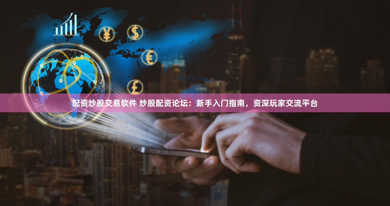 配资炒股交易软件 炒股配资论坛：新手入门指南，资深玩家交流平台