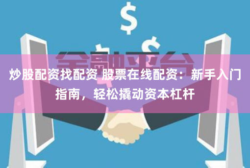 炒股配资找配资 股票在线配资：新手入门指南，轻松撬动资本杠杆