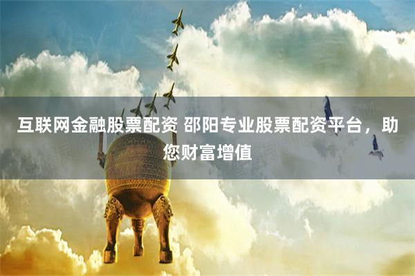 互联网金融股票配资 邵阳专业股票配资平台，助您财富增值