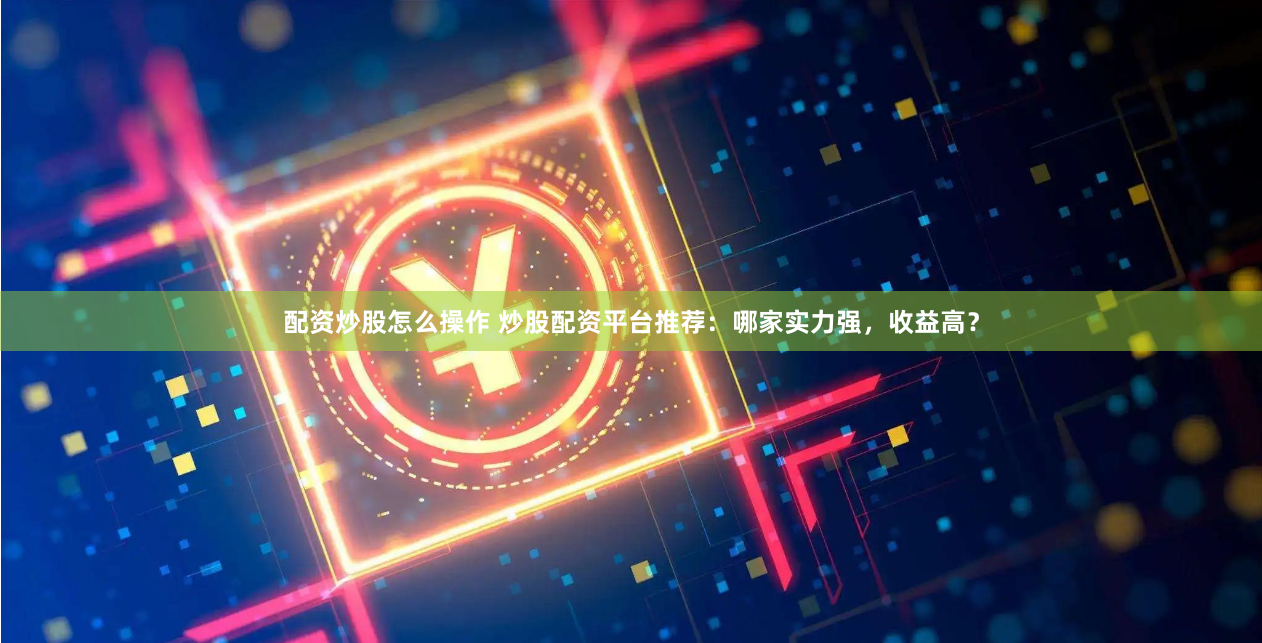 配资炒股怎么操作 炒股配资平台推荐：哪家实力强，收益高？