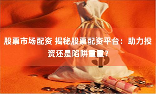 股票市场配资 揭秘股票配资平台：助力投资还是陷阱重重？