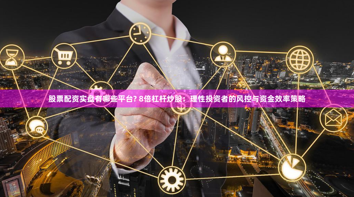 股票配资实盘有哪些平台? 8倍杠杆炒股：理性投资者的风控与资金效率策略