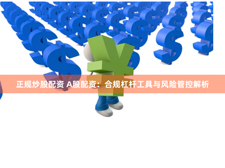 正规炒股配资 A股配资：合规杠杆工具与风险管控解析