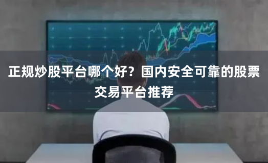 正规炒股平台哪个好？国内安全可靠的股票交易平台推荐