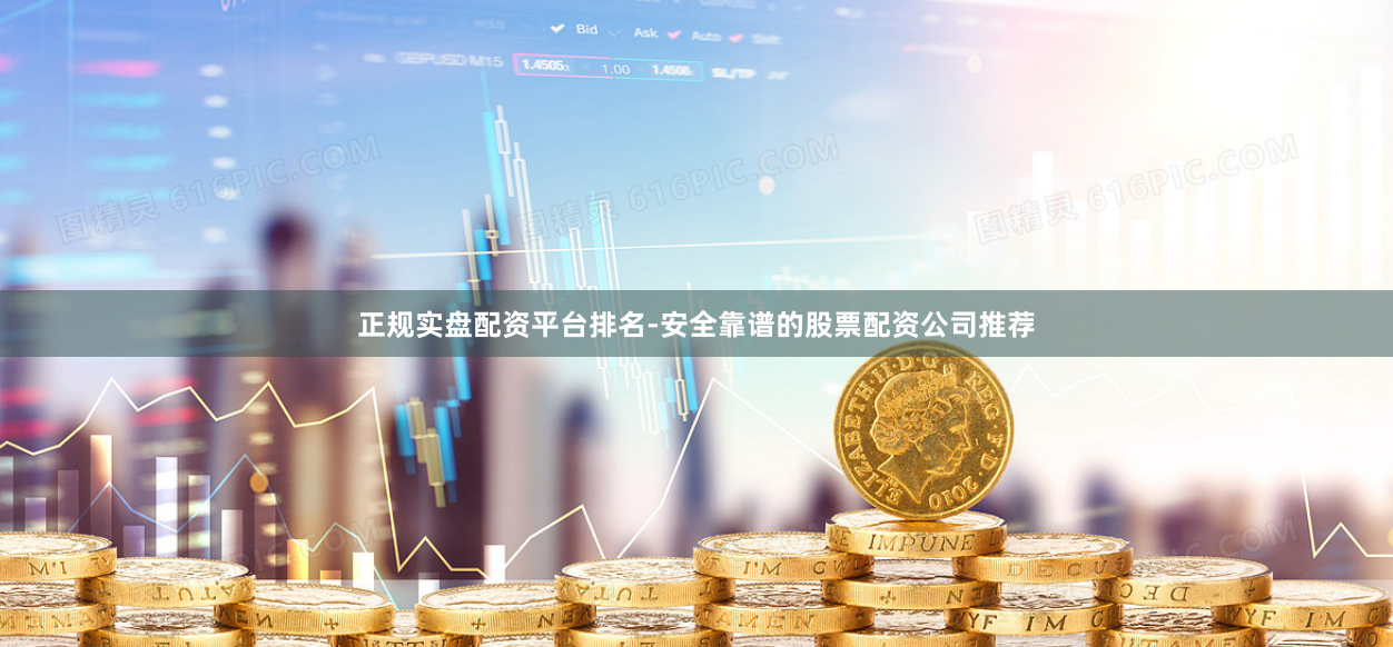 正规实盘配资平台排名-安全靠谱的股票配资公司推荐