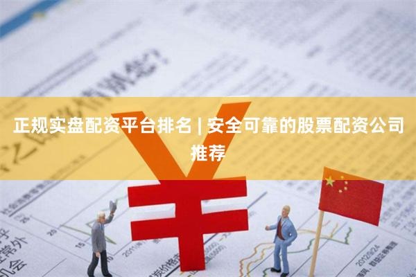 正规实盘配资平台排名 | 安全可靠的股票配资公司推荐
