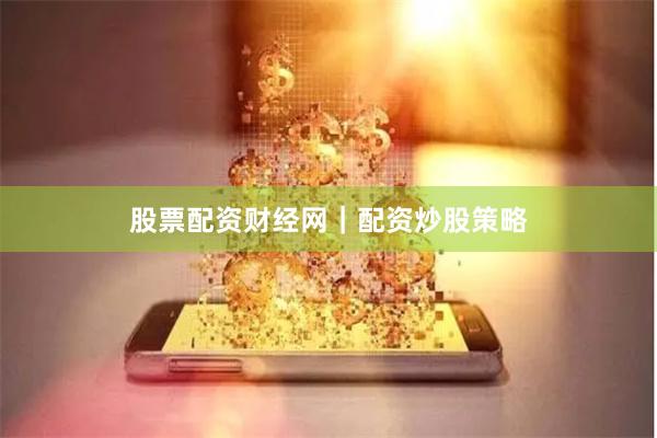 股票配资财经网｜配资炒股策略