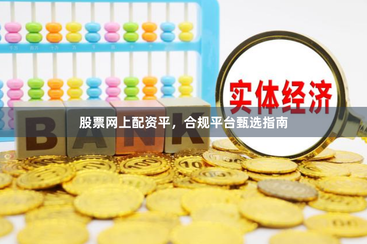 股票网上配资平，合规平台甄选指南