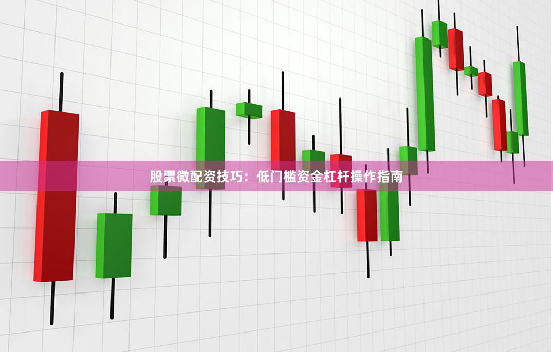 股票微配资技巧：低门槛资金杠杆操作指南