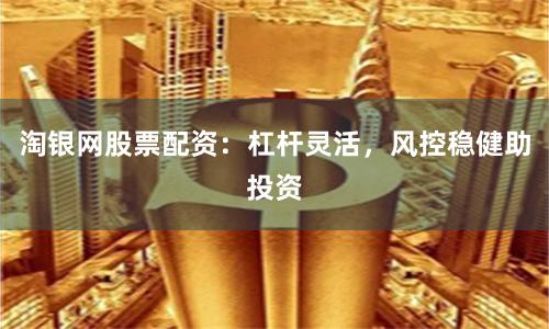 淘银网股票配资：杠杆灵活，风控稳健助投资