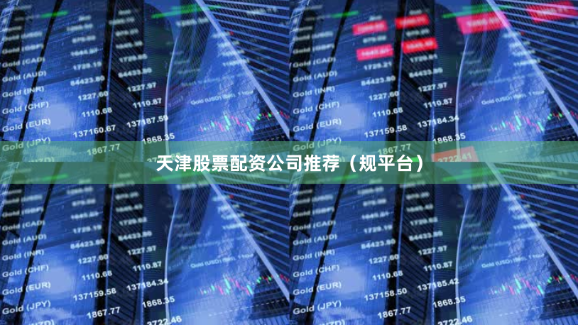 天津股票配资公司推荐（规平台）