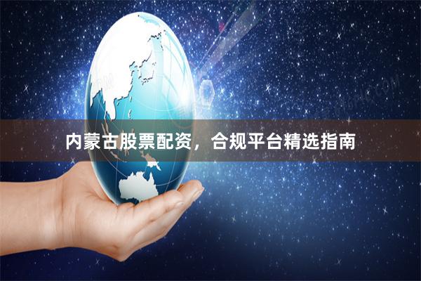 内蒙古股票配资，合规平台精选指南