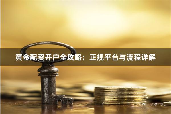 黄金配资开户全攻略：正规平台与流程详解