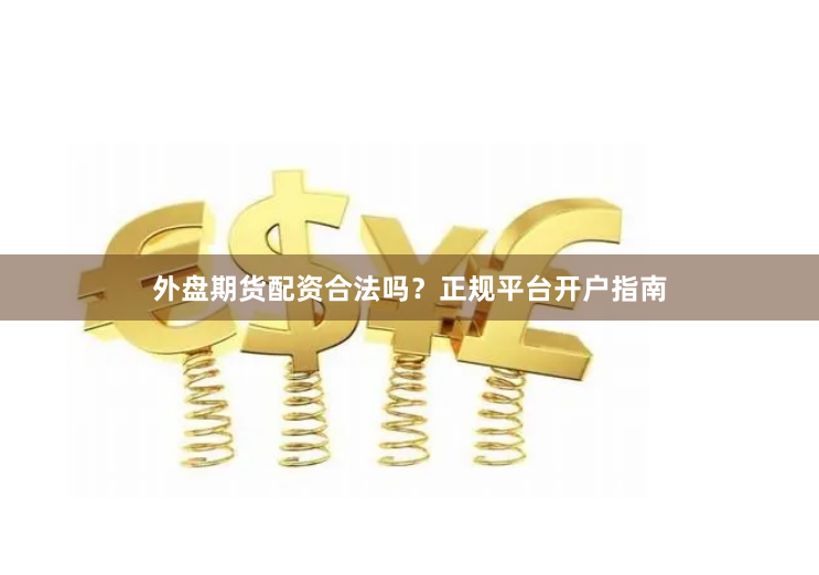 外盘期货配资合法吗？正规平台开户指南